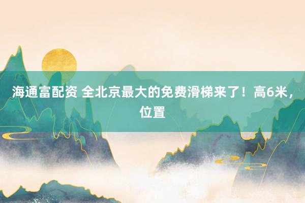 海通富配资 全北京最大的免费滑梯来了！高6米，位置
