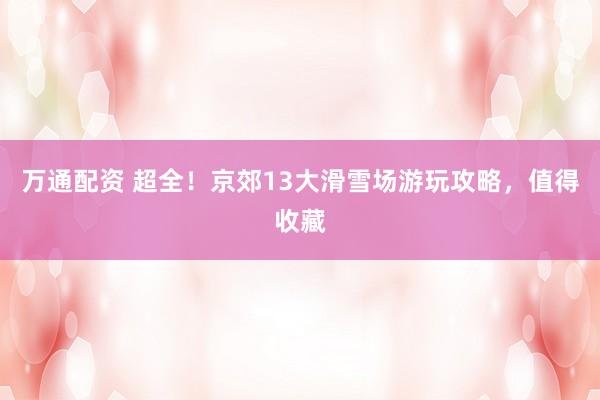 万通配资 超全！京郊13大滑雪场游玩攻略，值得收藏