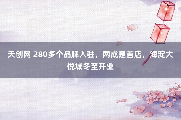 天创网 280多个品牌入驻，两成是首店，海淀大悦城冬至开业