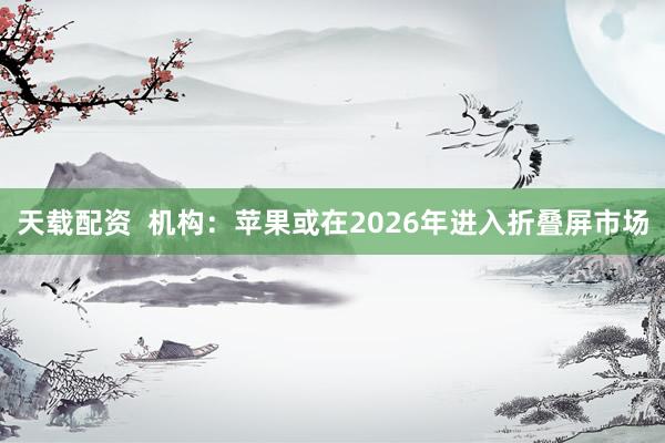 天载配资  机构：苹果或在2026年进入折叠屏市场