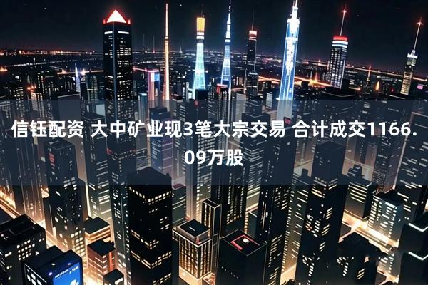 信钰配资 大中矿业现3笔大宗交易 合计成交1166.09万股