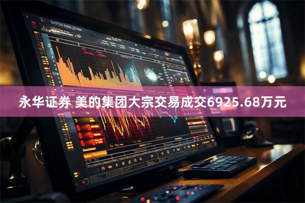 永华证券 美的集团大宗交易成交6925.68万元