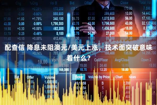 配查信 降息未阻澳元/美元上涨，技术面突破意味着什么？