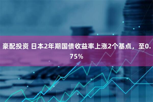 豪配投资 日本2年期国债收益率上涨2个基点，至0.75%