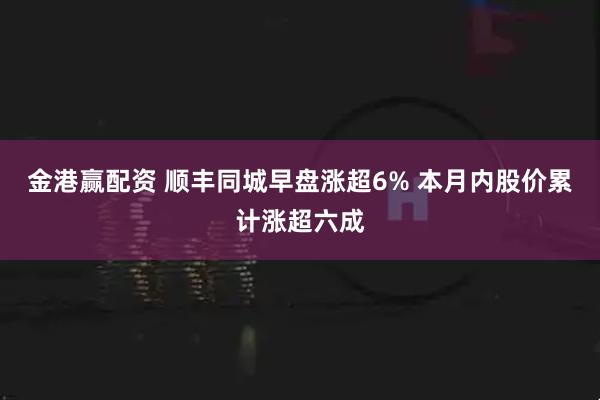 金港赢配资 顺丰同城早盘涨超6% 本月内股价累计涨超六成