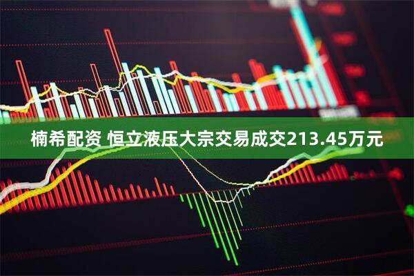楠希配资 恒立液压大宗交易成交213.45万元