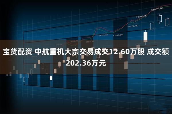 宝货配资 中航重机大宗交易成交12.60万股 成交额202.36万元