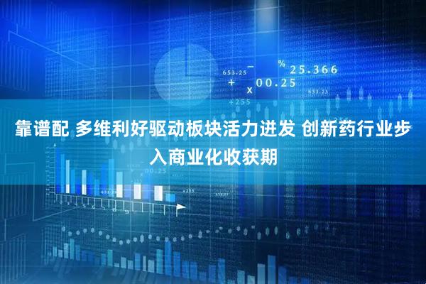 靠谱配 多维利好驱动板块活力迸发 创新药行业步入商业化收获期