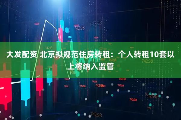 大发配资 北京拟规范住房转租：个人转租10套以上将纳入监管