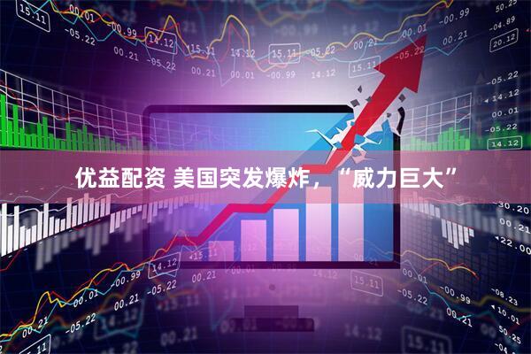 优益配资 美国突发爆炸，“威力巨大”