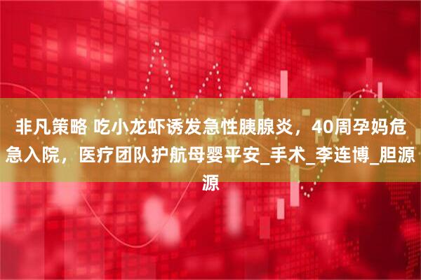 非凡策略 吃小龙虾诱发急性胰腺炎，40周孕妈危急入院，医疗团队护航母婴平安_手术_李连博_胆源