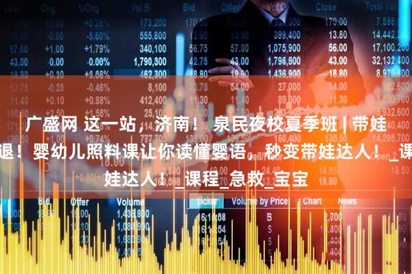 广盛网 这一站，济南！ 泉民夜校夏季班 | 带娃焦虑退！退！退！婴幼儿照料课让你读懂婴语，秒变带娃达人！_课程_急救_宝宝