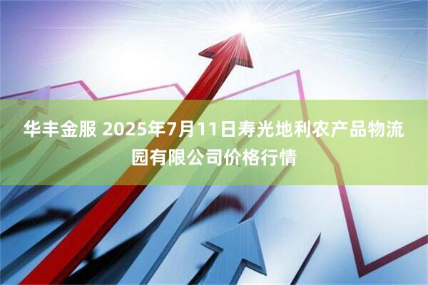 华丰金服 2025年7月11日寿光地利农产品物流园有限公司价格行情