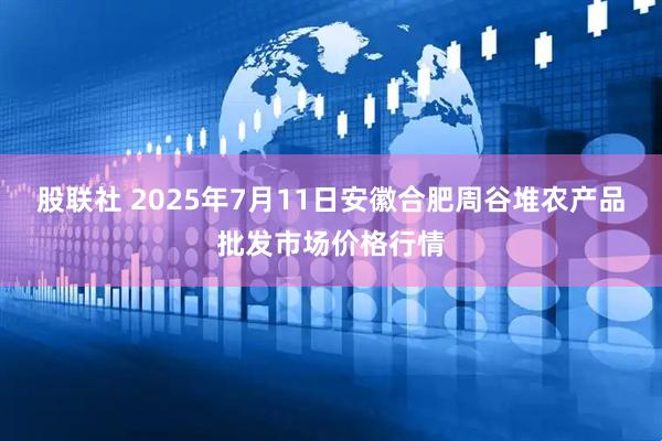 股联社 2025年7月11日安徽合肥周谷堆农产品批发市场价格行情