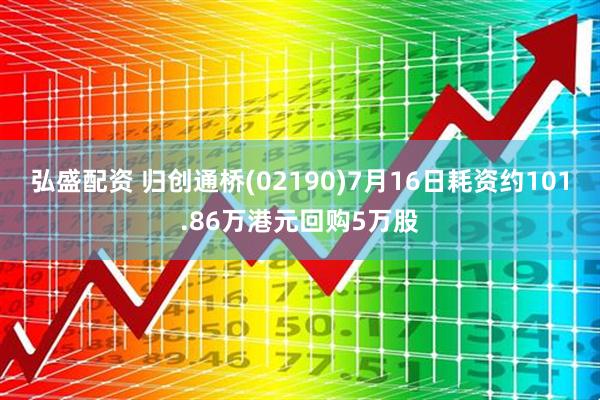 弘盛配资 归创通桥(02190)7月16日耗资约101.86万港元回购5万股