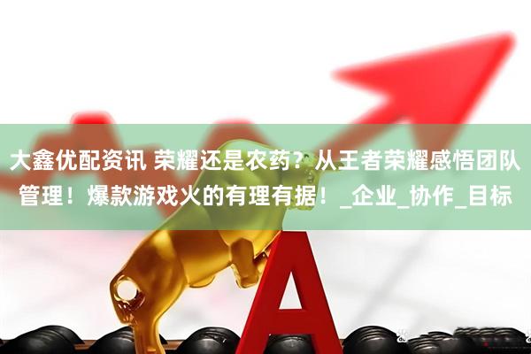 大鑫优配资讯 荣耀还是农药？从王者荣耀感悟团队管理！爆款游戏火的有理有据！_企业_协作_目标