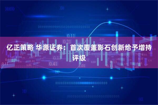 亿正策略 华源证券：首次覆盖影石创新给予增持评级