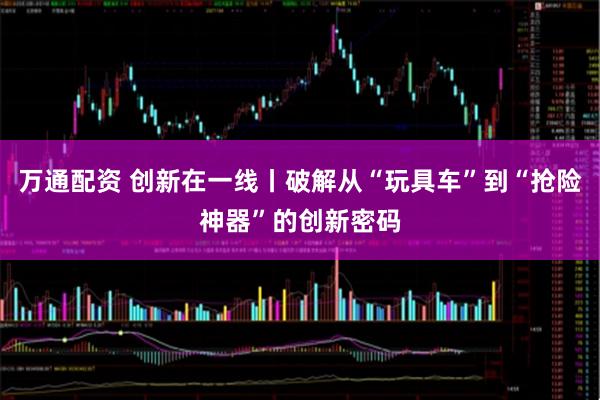 万通配资 创新在一线丨破解从“玩具车”到“抢险神器”的创新密码