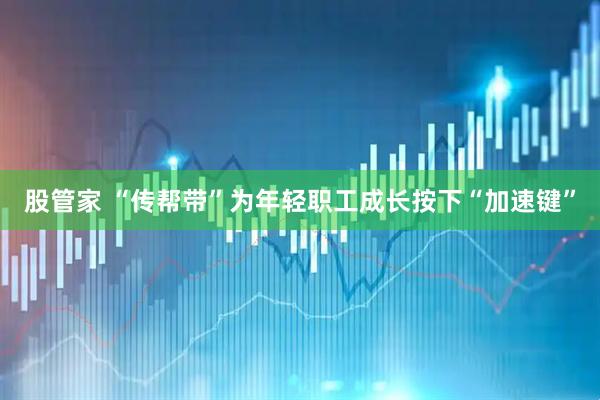 股管家 “传帮带”为年轻职工成长按下“加速键”