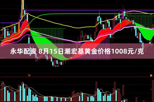 永华配资 8月15日潮宏基黄金价格1008元/克