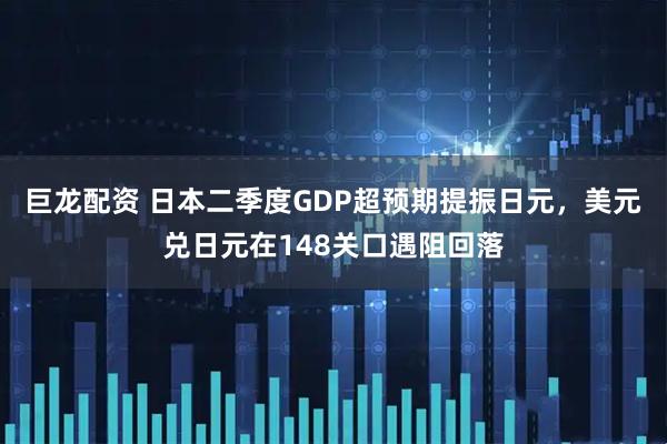 巨龙配资 日本二季度GDP超预期提振日元，美元兑日元在148关口遇阻回落