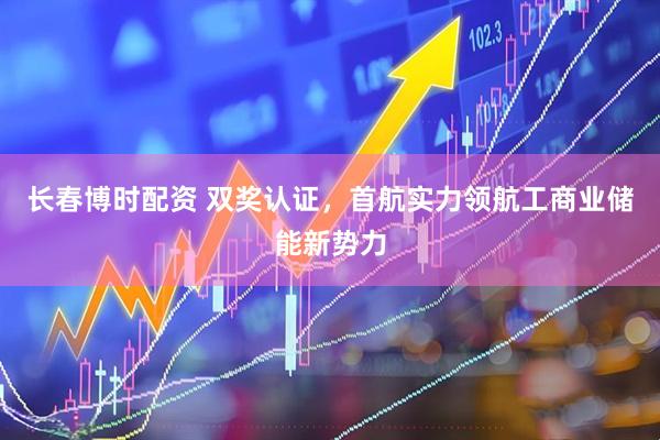 长春博时配资 双奖认证，首航实力领航工商业储能新势力