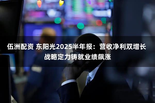 伍洲配资 东阳光2025半年报：营收净利双增长 战略定力铸就业绩飙涨