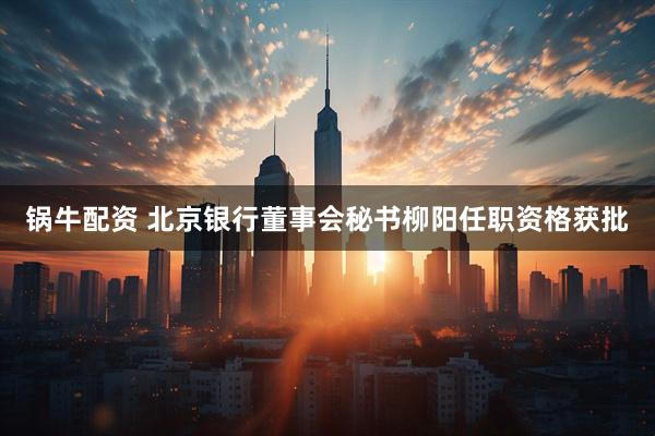 锅牛配资 北京银行董事会秘书柳阳任职资格获批