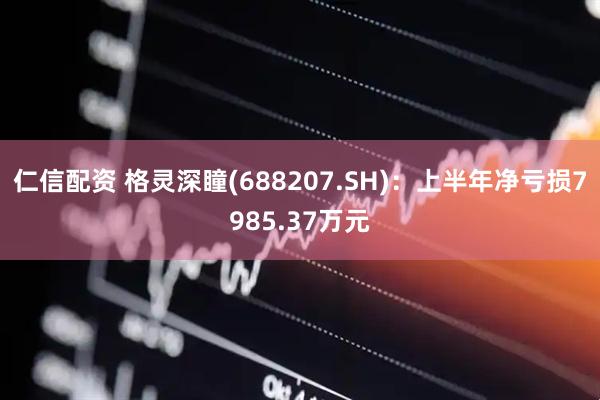 仁信配资 格灵深瞳(688207.SH)：上半年净亏损7985.37万元