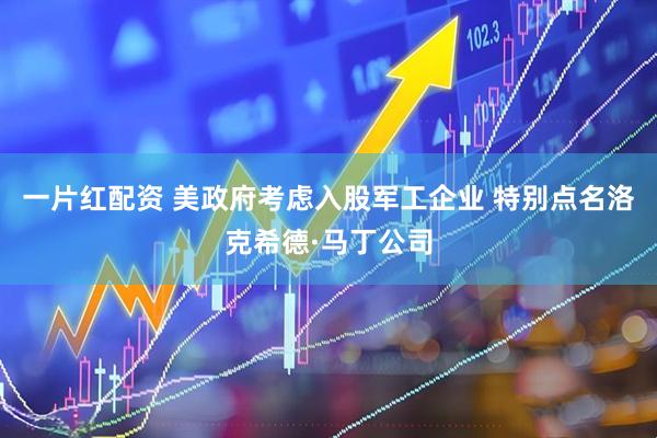 一片红配资 美政府考虑入股军工企业 特别点名洛克希德·马丁公司