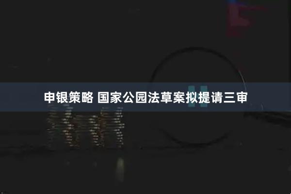 申银策略 国家公园法草案拟提请三审