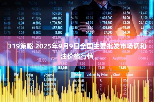 319策略 2025年9月9日全国主要批发市场调和油价格行情