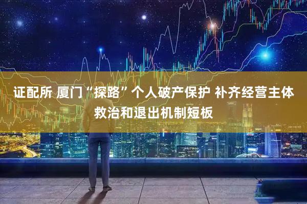 证配所 厦门“探路”个人破产保护 补齐经营主体救治和退出机制短板